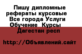 Пишу дипломные рефераты курсовые  - Все города Услуги » Обучение. Курсы   . Дагестан респ.